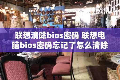 联想清除bios密码 联想电脑bios密码忘记了怎么清除-第1张图片-星选测评