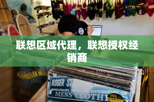 联想区域代理，联想授权经销商