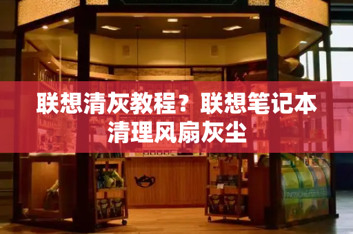 联想清灰教程？联想笔记本清理风扇灰尘
