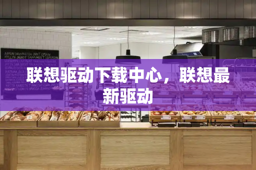 联想驱动下载中心，联想最新驱动