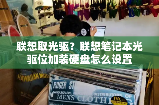 联想取光驱？联想笔记本光驱位加装硬盘怎么设置