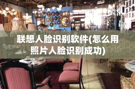 联想人脸识别软件(怎么用照片人脸识别成功)