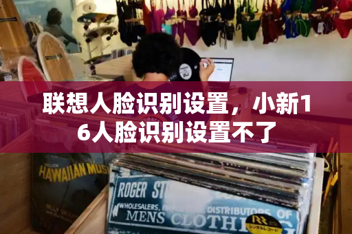 联想人脸识别设置，小新16人脸识别设置不了