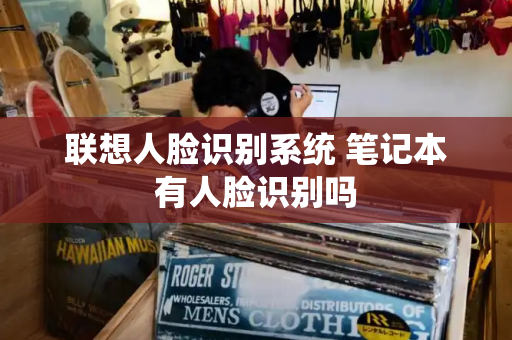 联想人脸识别系统 笔记本有人脸识别吗
