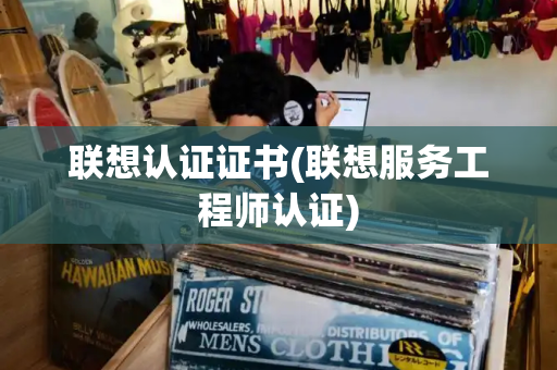 联想认证证书(联想服务工程师认证)