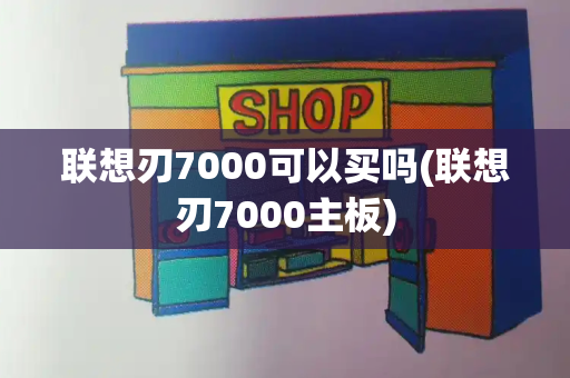 联想刃7000可以买吗(联想刃7000主板)-第1张图片-星选测评