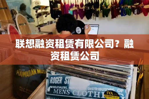 联想融资租赁有限公司？融资租赁公司