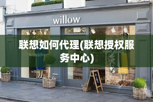 联想如何代理(联想授权服务中心)-第1张图片-星选测评