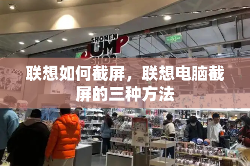 联想如何截屏，联想电脑截屏的三种方法-第1张图片-星选测评