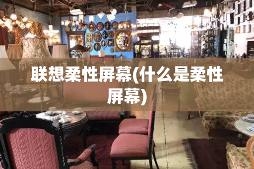 联想柔性屏幕(什么是柔性屏幕)