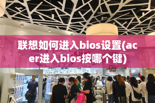 联想如何进入bios设置(acer进入bios按哪个键)-第1张图片-星选测评