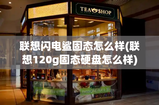 联想闪电鲨固态怎么样(联想120g固态硬盘怎么样)