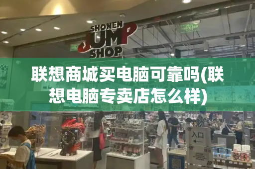 联想商城买电脑可靠吗(联想电脑专卖店怎么样)