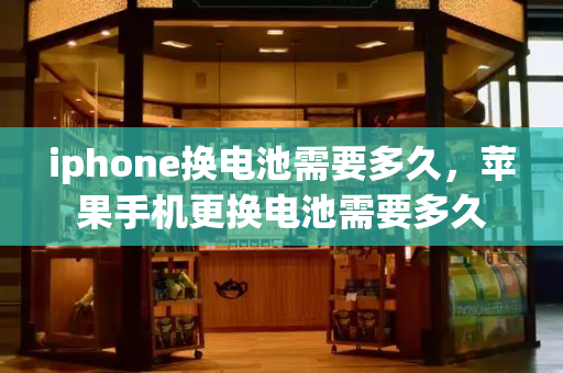 iphone换电池需要多久，苹果手机更换电池需要多久