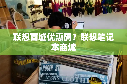 联想商城优惠码？联想笔记本商城
