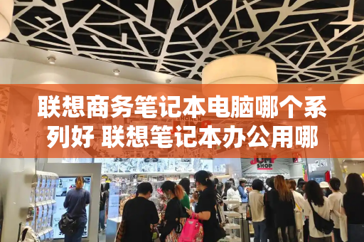 联想商务笔记本电脑哪个系列好 联想笔记本办公用哪款性价比高