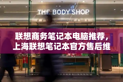 联想商务笔记本电脑推荐，上海联想笔记本官方售后维修点