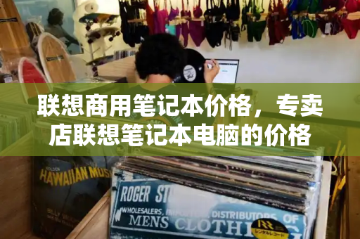 联想商用笔记本价格，专卖店联想笔记本电脑的价格-第1张图片-星选测评