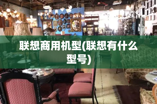 联想商用机型(联想有什么型号)