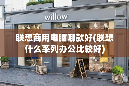 联想商用电脑哪款好(联想什么系列办公比较好)
