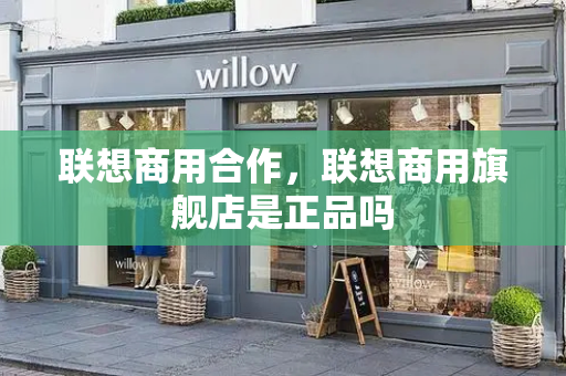 联想商用合作，联想商用旗舰店是正品吗