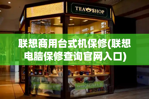联想商用台式机保修(联想电脑保修查询官网入口)
