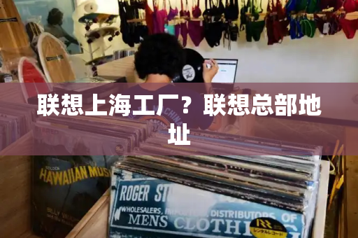 联想上海工厂？联想总部地址