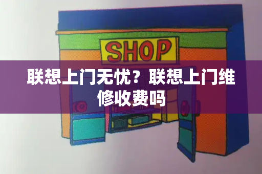联想上门无忧？联想上门维修收费吗-第1张图片-星选测评