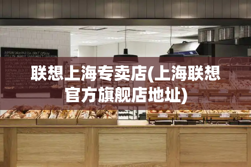 联想上海专卖店(上海联想官方旗舰店地址)