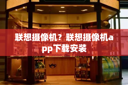 联想摄像机？联想摄像机app下载安装