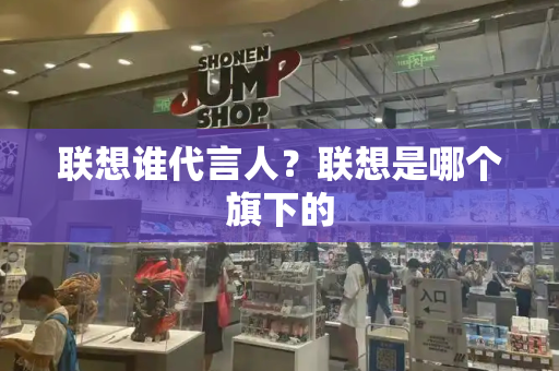 联想谁代言人？联想是哪个旗下的
