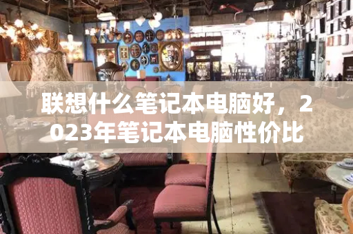 联想什么笔记本电脑好，2023年笔记本电脑性价比
