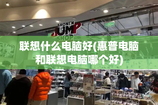 联想什么电脑好(惠普电脑和联想电脑哪个好)-第1张图片-星选测评