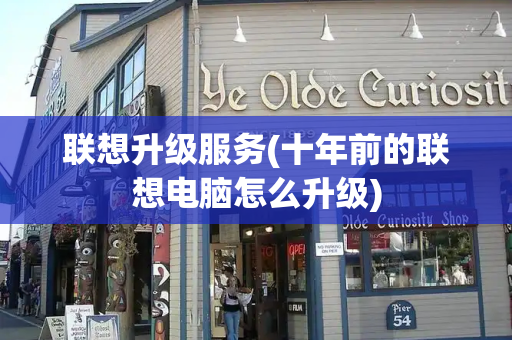 联想升级服务(十年前的联想电脑怎么升级)-第1张图片-星选测评