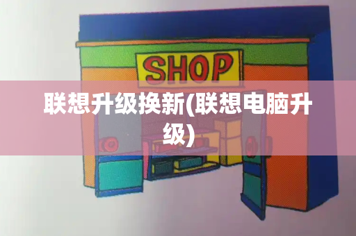 联想升级换新(联想电脑升级)-第1张图片-星选测评