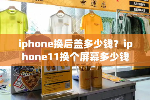 iphone换后盖多少钱？iphone11换个屏幕多少钱
