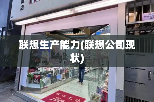 联想生产能力(联想公司现状)