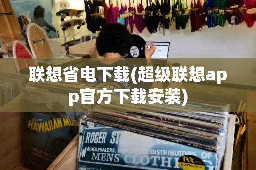 联想省电下载(超级联想app官方下载安装)