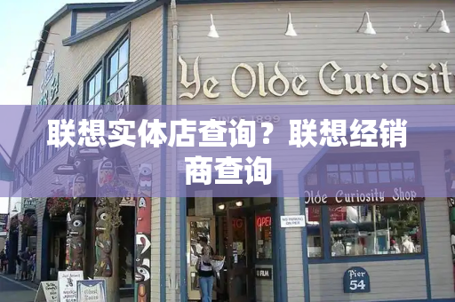 联想实体店查询？联想经销商查询-第1张图片-星选测评