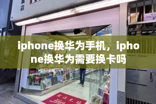 iphone换华为手机，iphone换华为需要换卡吗