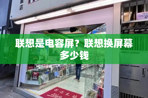 联想是电容屏？联想换屏幕多少钱-第1张图片-星选测评