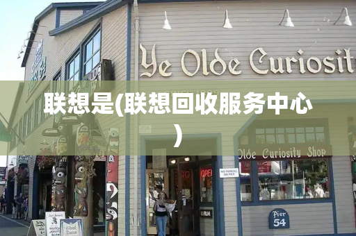 联想是(联想回收服务中心)