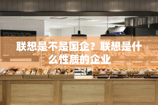 联想是不是国企？联想是什么性质的企业