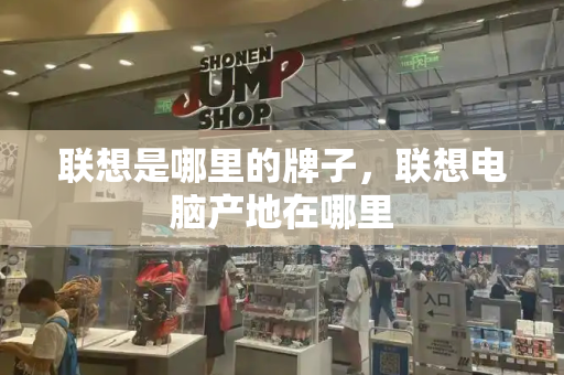 联想是哪里的牌子，联想电脑产地在哪里