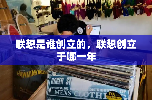 联想是谁创立的，联想创立于哪一年