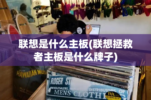 联想是什么主板(联想拯救者主板是什么牌子)-第1张图片-星选测评