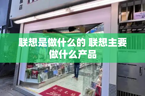 联想是做什么的 联想主要做什么产品-第1张图片-星选测评