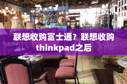 联想收购富士通？联想收购thinkpad之后
