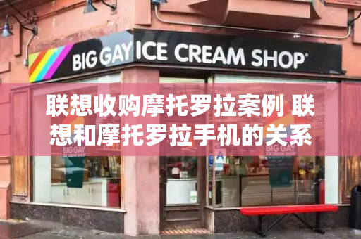 联想收购摩托罗拉案例 联想和摩托罗拉手机的关系-第1张图片-星选测评