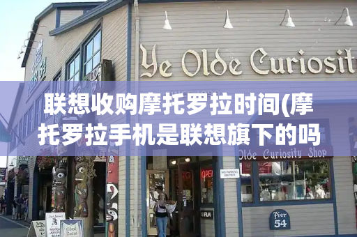 联想收购摩托罗拉时间(摩托罗拉手机是联想旗下的吗)